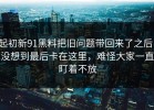 起初新91黑料把旧问题带回来了之后，没想到最后卡在这里，难怪大家一直盯着不放