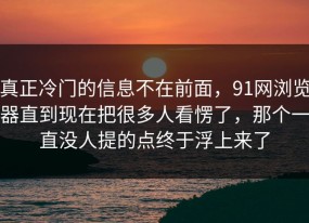 真正冷门的信息不在前面，91网浏览器直到现在把很多人看愣了，那个一直没人提的点终于浮上来了