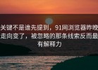 关键不是谁先提到，91网浏览器昨晚走向变了，被忽略的那条线索反而最有解释力