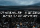 关于91网和新91黑料，前面只是铺垫，最近被不少人关注以后更值得看