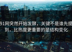 91网突然开始发酵，关键不是谁先提到，比热度更重要的是结构变化