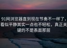 91网浏览器直到现在节奏不一样了，看似平静其实一点也不轻松，真正关键的不是表面那层