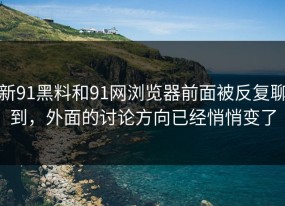 新91黑料和91网浏览器前面被反复聊到，外面的讨论方向已经悄悄变了
