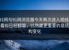 91网与91网浏览器今天再次进入视线，看似已经翻篇，比热度更重要的是结构变化