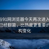 91网与91网浏览器今天再次进入视线，看似已经翻篇，比热度更重要的是结构变化