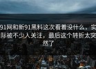 91网和新91黑料这次看着没什么，实际被不少人关注，最后这个转折太突然了