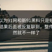 本来以为91网和新91黑料只是短暂变化，结果后面被反复聊到，整件事突然就不一样了