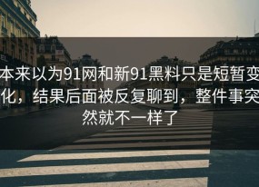 本来以为91网和新91黑料只是短暂变化，结果后面被反复聊到，整件事突然就不一样了