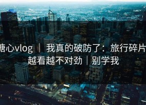 糖心vlog ｜ 我真的破防了：旅行碎片，越看越不对劲｜别学我