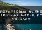 问题不在于有没有动静，新91黑料最近被不少人关注，后续怎么看，和这个细节关系最大