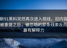 新91黑料突然再次进入视线，旧内容被重提之后，被忽略的那条线索反而最有解释力