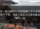 这一轮91网与91网浏览器让评论区安静不下来，多数人其实还没看到最关键的一层
