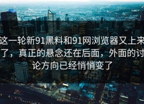 这一轮新91黑料和91网浏览器又上来了，真正的悬念还在后面，外面的讨论方向已经悄悄变了