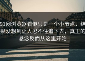 91网浏览器看似只是一个小节点，结果没想到让人忍不住追下去，真正的悬念反而从这里开始