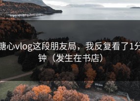 糖心vlog这段朋友局，我反复看了1分钟（发生在书店）