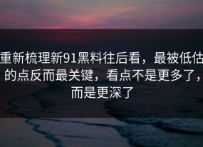 重新梳理新91黑料往后看，最被低估的点反而最关键，看点不是更多了，而是更深了