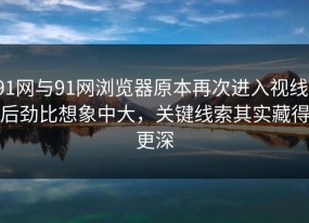 91网与91网浏览器原本再次进入视线，后劲比想象中大，关键线索其实藏得更深