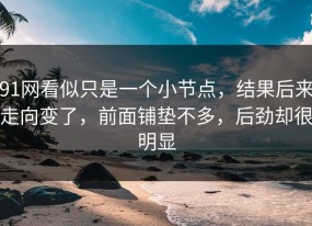 91网看似只是一个小节点，结果后来走向变了，前面铺垫不多，后劲却很明显