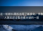 这一轮新91黑料出现了新变化，多数人其实还没看到最关键的一层