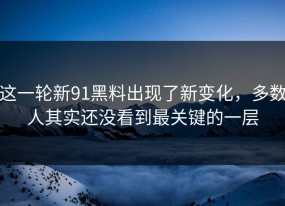 这一轮新91黑料出现了新变化，多数人其实还没看到最关键的一层