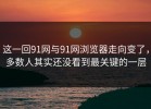 这一回91网与91网浏览器走向变了，多数人其实还没看到最关键的一层