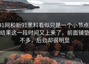 91网和新91黑料看似只是一个小节点，结果这一段时间又上来了，前面铺垫不多，后劲却很明显