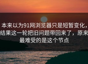 本来以为91网浏览器只是短暂变化，结果这一轮把旧问题带回来了，原来最难受的是这个节点