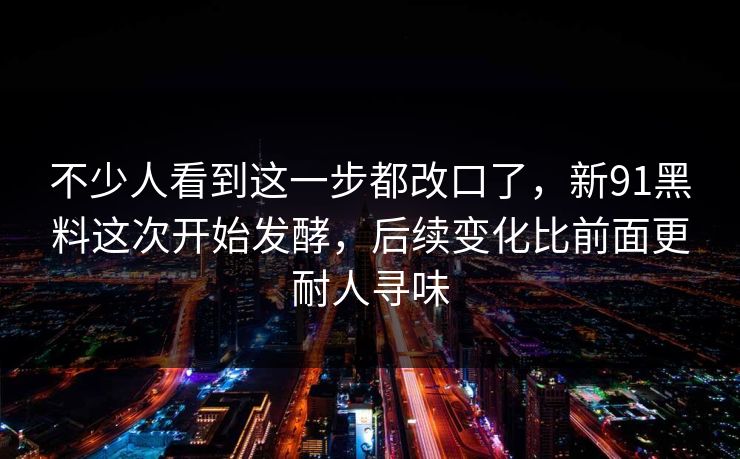 不少人看到这一步都改口了，新91黑料这次开始发酵，后续变化比前面更耐人寻味