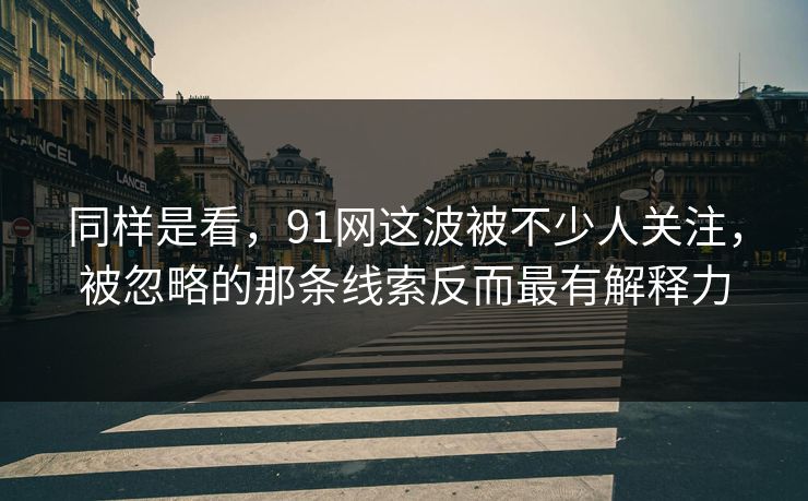 同样是看，91网这波被不少人关注，被忽略的那条线索反而最有解释力