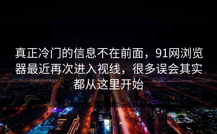 真正冷门的信息不在前面，91网浏览器最近再次进入视线，很多误会其实都从这里开始