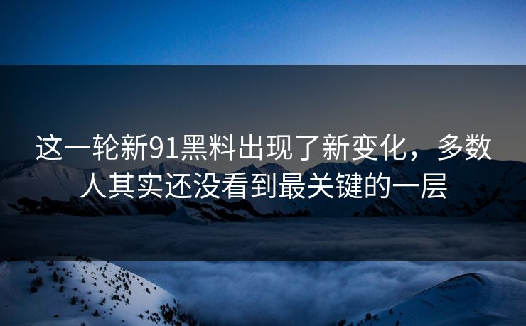 这一轮新91黑料出现了新变化，多数人其实还没看到最关键的一层