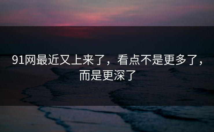 91网最近又上来了，看点不是更多了，而是更深了