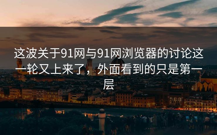 这波关于91网与91网浏览器的讨论这一轮又上来了，外面看到的只是第一层