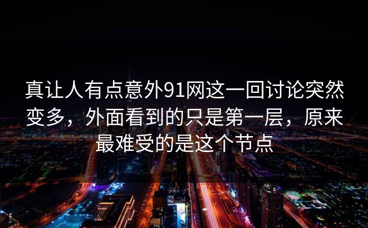 真让人有点意外91网这一回讨论突然变多，外面看到的只是第一层，原来最难受的是这个节点