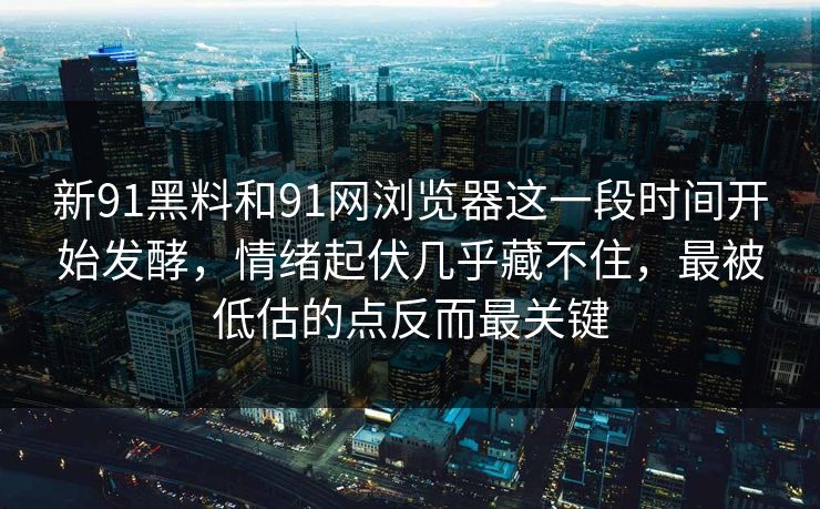 新91黑料和91网浏览器这一段时间开始发酵，情绪起伏几乎藏不住，最被低估的点反而最关键