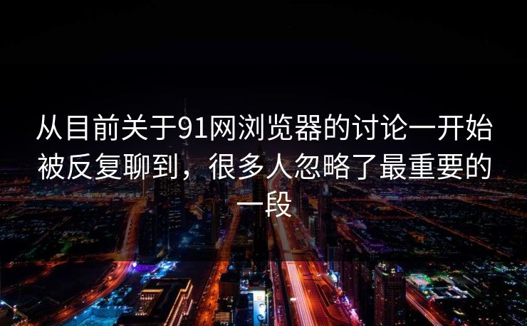 从目前关于91网浏览器的讨论一开始被反复聊到，很多人忽略了最重要的一段