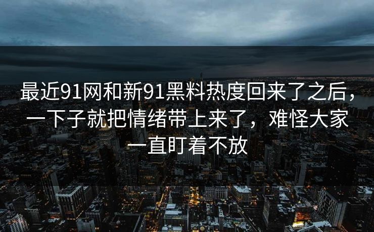 最近91网和新91黑料热度回来了之后，一下子就把情绪带上来了，难怪大家一直盯着不放