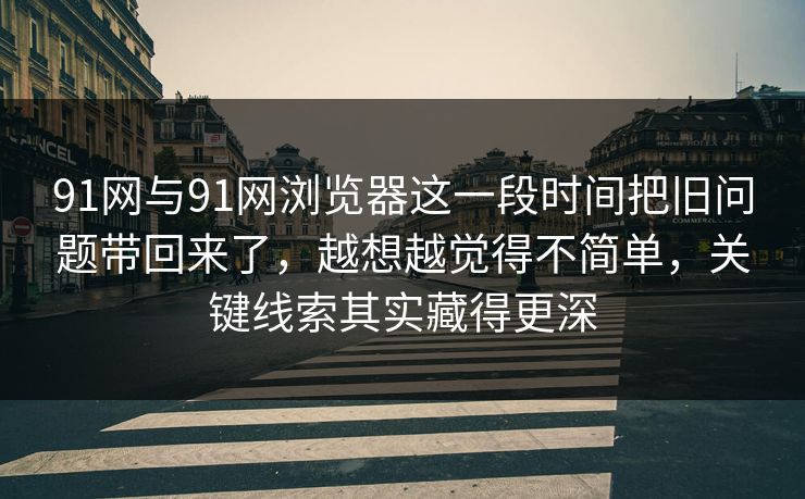 91网与91网浏览器这一段时间把旧问题带回来了，越想越觉得不简单，关键线索其实藏得更深