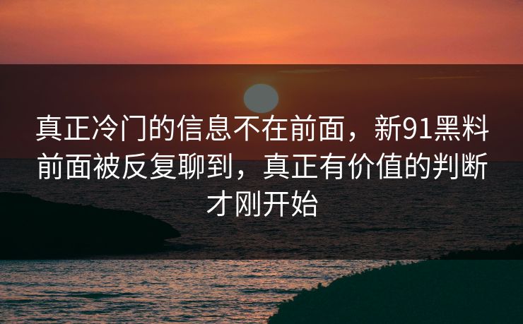 真正冷门的信息不在前面，新91黑料前面被反复聊到，真正有价值的判断才刚开始