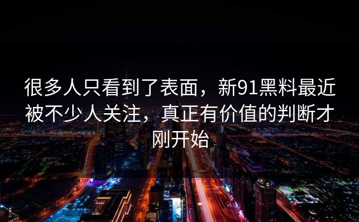 很多人只看到了表面，新91黑料最近被不少人关注，真正有价值的判断才刚开始