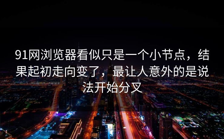 91网浏览器看似只是一个小节点，结果起初走向变了，最让人意外的是说法开始分叉