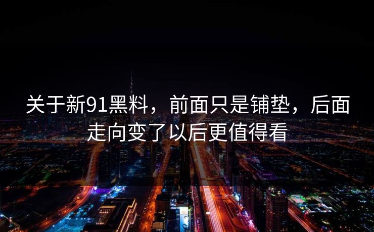 关于新91黑料，前面只是铺垫，后面走向变了以后更值得看