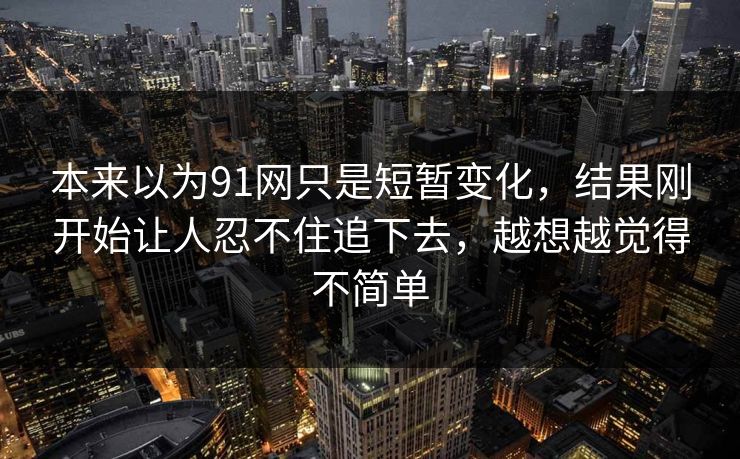本来以为91网只是短暂变化，结果刚开始让人忍不住追下去，越想越觉得不简单
