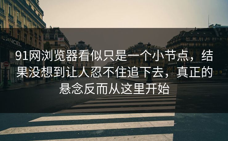 91网浏览器看似只是一个小节点，结果没想到让人忍不住追下去，真正的悬念反而从这里开始