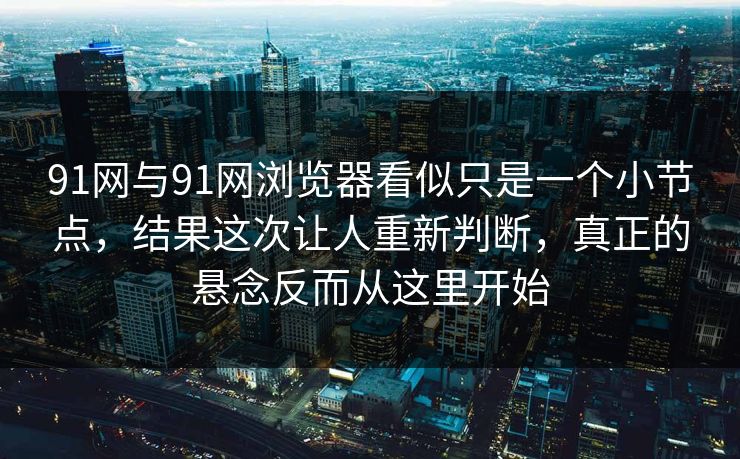 91网与91网浏览器看似只是一个小节点，结果这次让人重新判断，真正的悬念反而从这里开始