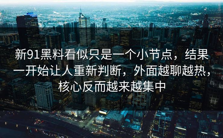 新91黑料看似只是一个小节点，结果一开始让人重新判断，外面越聊越热，核心反而越来越集中