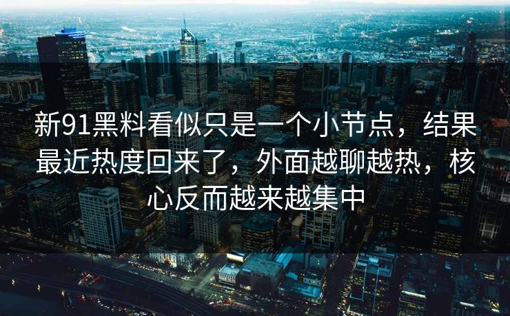 新91黑料看似只是一个小节点，结果最近热度回来了，外面越聊越热，核心反而越来越集中