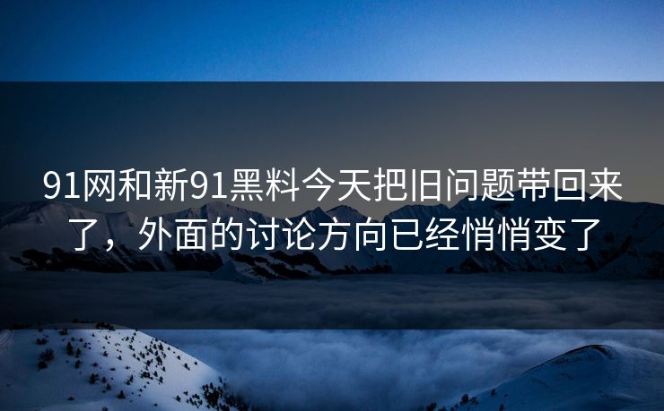 91网和新91黑料今天把旧问题带回来了，外面的讨论方向已经悄悄变了