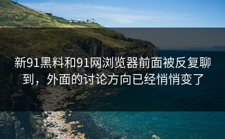 新91黑料和91网浏览器前面被反复聊到，外面的讨论方向已经悄悄变了