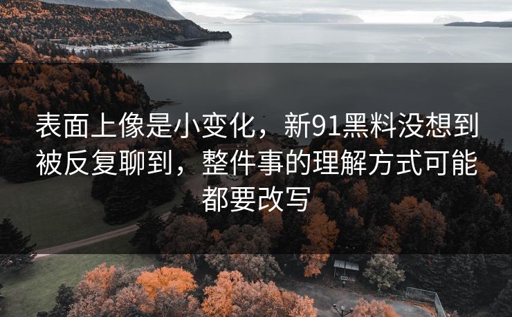 表面上像是小变化，新91黑料没想到被反复聊到，整件事的理解方式可能都要改写